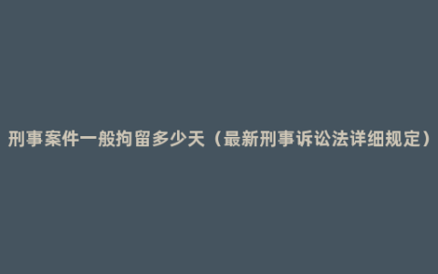 刑事案件一般拘留多少天（最新刑事诉讼法详细规定）