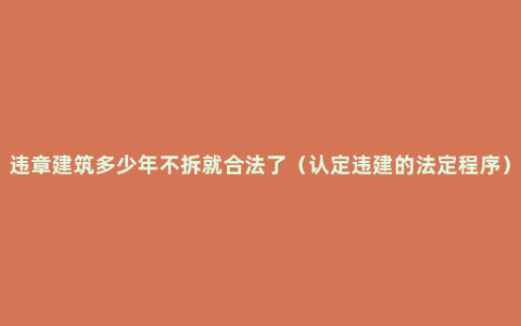 违章建筑多少年不拆就合法了（认定违建的法定程序）