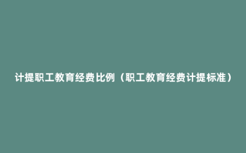 计提职工教育经费比例（职工教育经费计提标准）