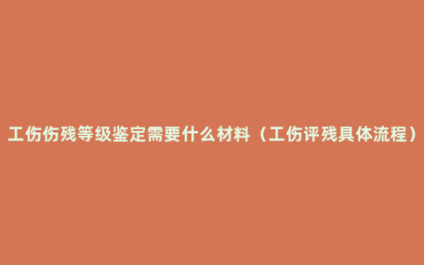 工伤伤残等级鉴定需要什么材料（工伤评残具体流程）