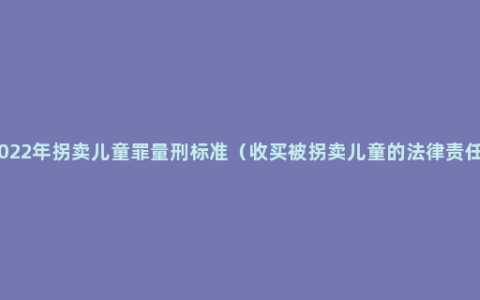 2022年拐卖儿童罪量刑标准（收买被拐卖儿童的法律责任）