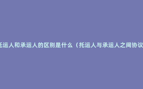 托运人和承运人的区别是什么（托运人与承运人之间协议）