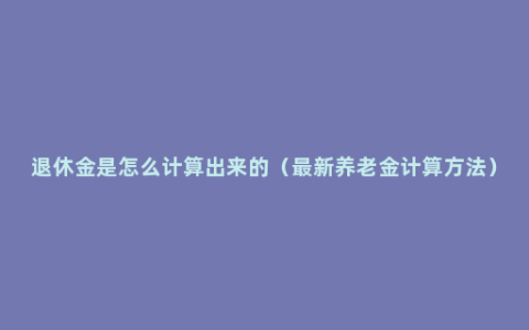 退休金是怎么计算出来的（最新养老金计算方法）