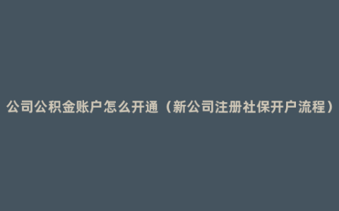 公司公积金账户怎么开通（新公司注册社保开户流程）