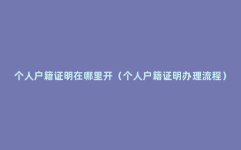 个人户籍证明在哪里开（个人户籍证明办理流程）