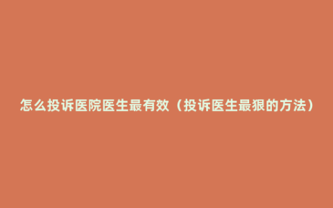 怎么投诉医院医生最有效（投诉医生最狠的方法）