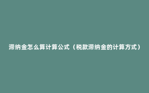 滞纳金怎么算计算公式（税款滞纳金的计算方式）