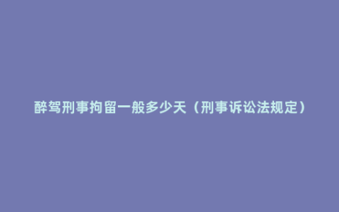 醉驾刑事拘留一般多少天（刑事诉讼法规定）