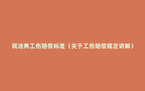 民法典工伤赔偿标准（关于工伤赔偿规定讲解）