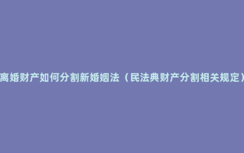 离婚财产如何分割新婚姻法（民法典财产分割相关规定）