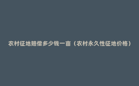 农村征地赔偿多少钱一亩（农村永久性征地价格）