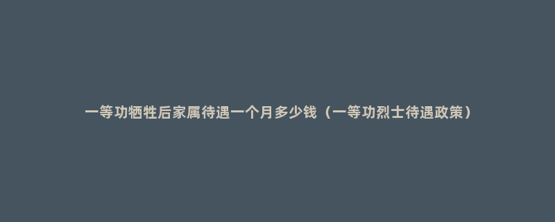 一等功牺牲后家属待遇一个月多少钱（一等功烈士待遇政策）