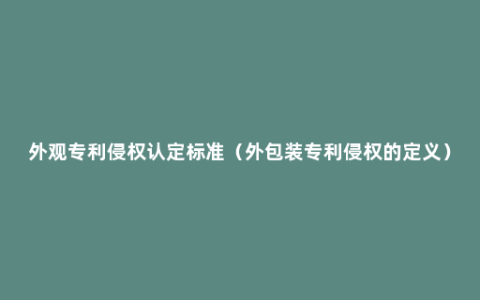 外观专利侵权认定标准（外包装专利侵权的定义）