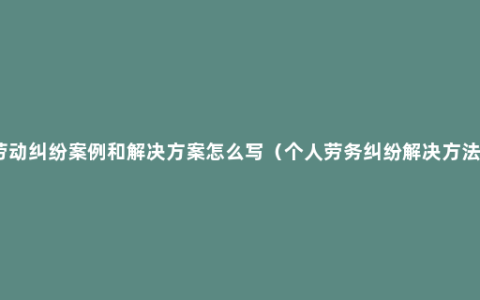 劳动纠纷案例和解决方案怎么写（个人劳务纠纷解决方法）