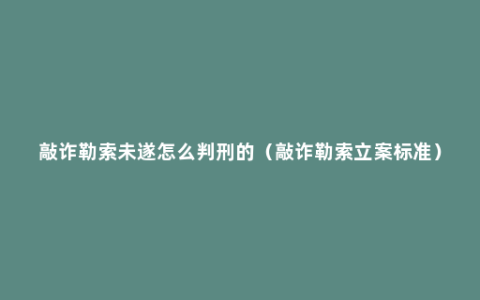 敲诈勒索未遂怎么判刑的（敲诈勒索立案标准）