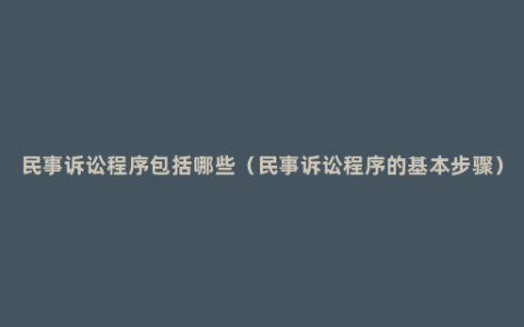 民事诉讼程序包括哪些（民事诉讼程序的基本步骤）