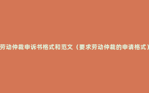 劳动仲裁申诉书格式和范文（要求劳动仲裁的申请格式）