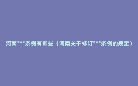 河南***条例有哪些（河南关于修订***条例的规定）