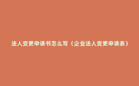 法人变更申请书怎么写（企业法人变更申请表）