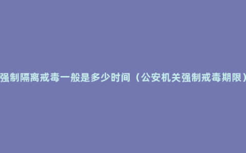 强制隔离戒毒一般是多少时间（公安机关强制戒毒期限）