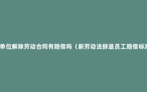 和单位解除劳动合同有赔偿吗（新劳动法辞退员工赔偿标准）