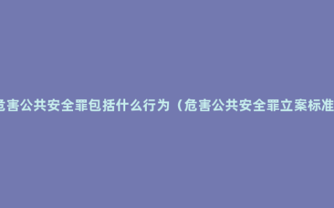 危害公共安全罪包括什么行为（危害公共安全罪立案标准）