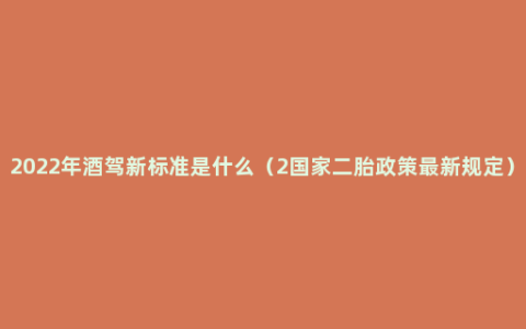 2022年酒驾新标准是什么（2国家二胎政策最新规定）