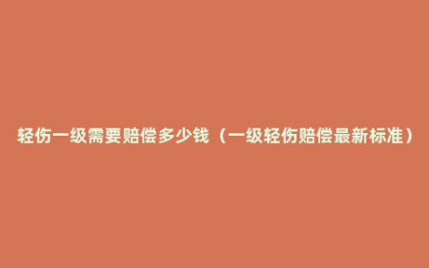 轻伤一级需要赔偿多少钱（一级轻伤赔偿最新标准）