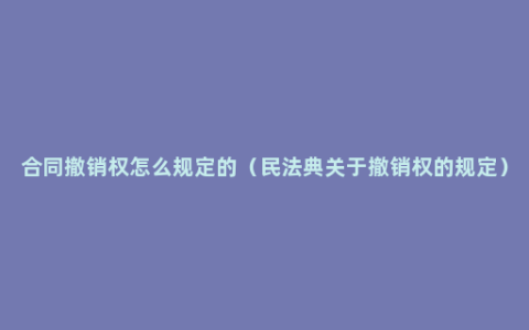 合同撤销权怎么规定的（民法典关于撤销权的规定）