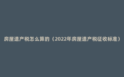 房屋遗产税怎么算的（2022年房屋遗产税征收标准）