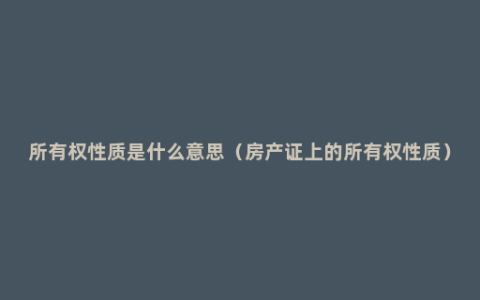 所有权性质是什么意思（房产证上的所有权性质）