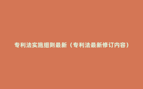 专利法实施细则最新（专利法最新修订内容）