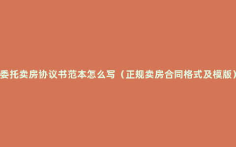 委托卖房协议书范本怎么写（正规卖房合同格式及模版）