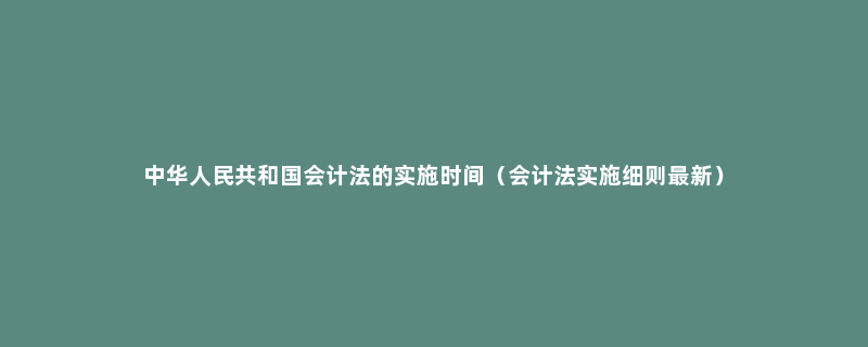 中华人民共和国会计法的实施时间（会计法实施细则最新）