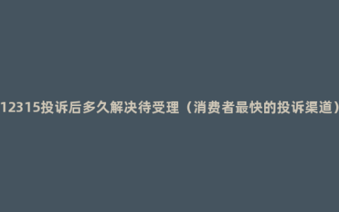 12315投诉后多久解决待受理（消费者最快的投诉渠道）