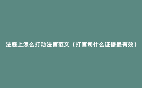 法庭上怎么打动法官范文（打官司什么证据最有效）