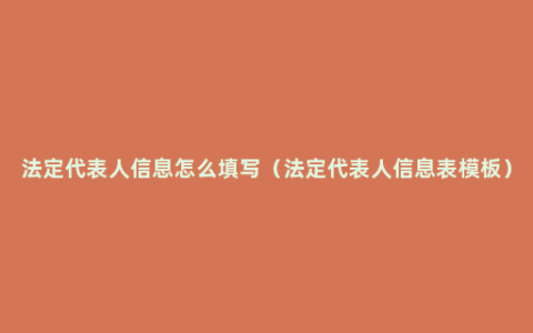 法定代表人信息怎么填写（法定代表人信息表模板）