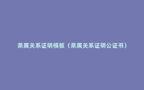 亲属关系证明模板（亲属关系证明公证书）