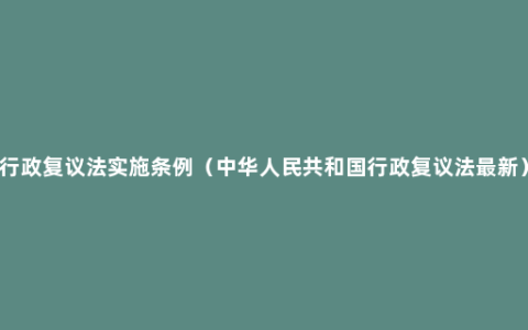 行政复议法实施条例（中华人民共和国行政复议法最新）