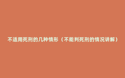 不适用死刑的几种情形（不能判死刑的情况讲解）