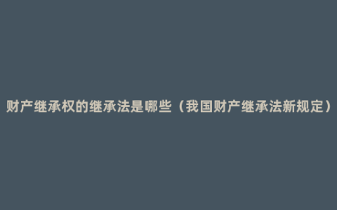 财产继承权的继承法是哪些（我国财产继承法新规定）