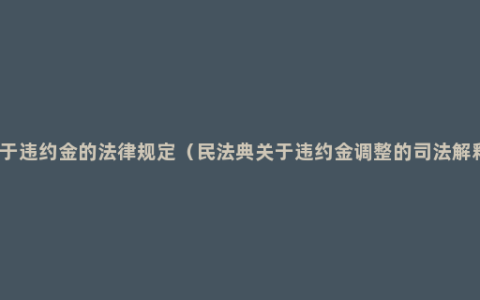 关于违约金的法律规定（民法典关于违约金调整的司法解释）