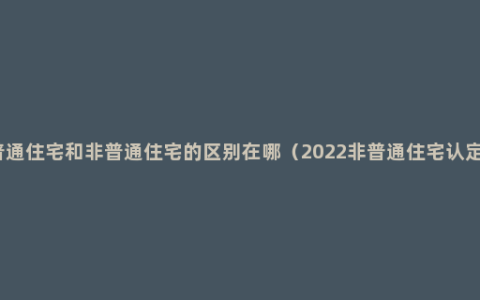 普通住宅和非普通住宅的区别在哪（2022非普通住宅认定）