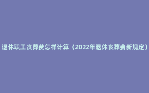 退休职工丧葬费怎样计算（2022年退休丧葬费新规定）