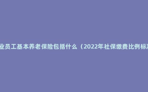 企业员工基本养老保险包括什么（2022年社保缴费比例标准）