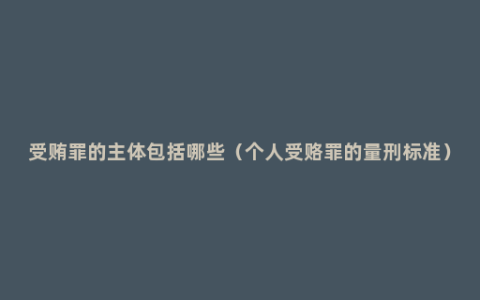 受贿罪的主体包括哪些（个人受赂罪的量刑标准）