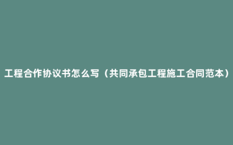 工程合作协议书怎么写（共同承包工程施工合同范本）