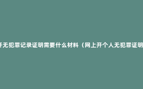 开无犯罪记录证明需要什么材料（网上开个人无犯罪证明）