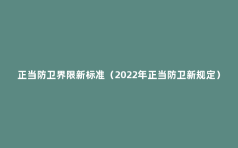 正当防卫界限新标准（2022年正当防卫新规定）