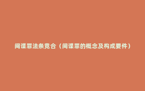 间谍罪法条竞合（间谍罪的概念及构成要件）